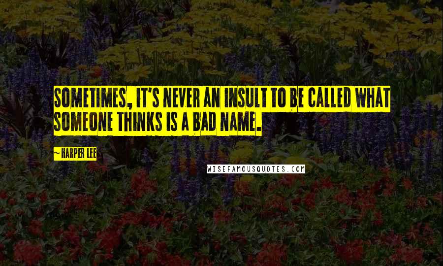 Harper Lee Quotes: Sometimes, it's never an insult to be called what someone thinks is a bad name.