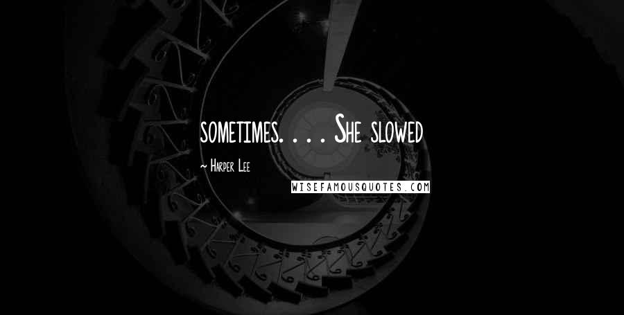 Harper Lee Quotes: sometimes. . . . She slowed