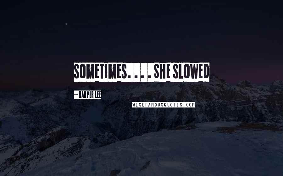 Harper Lee Quotes: sometimes. . . . She slowed