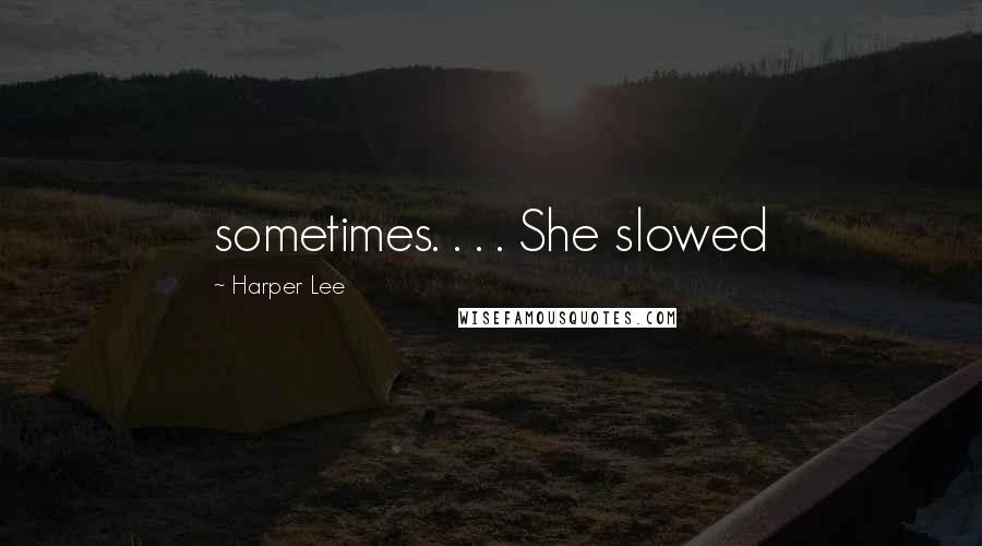 Harper Lee Quotes: sometimes. . . . She slowed