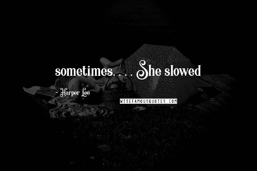 Harper Lee Quotes: sometimes. . . . She slowed