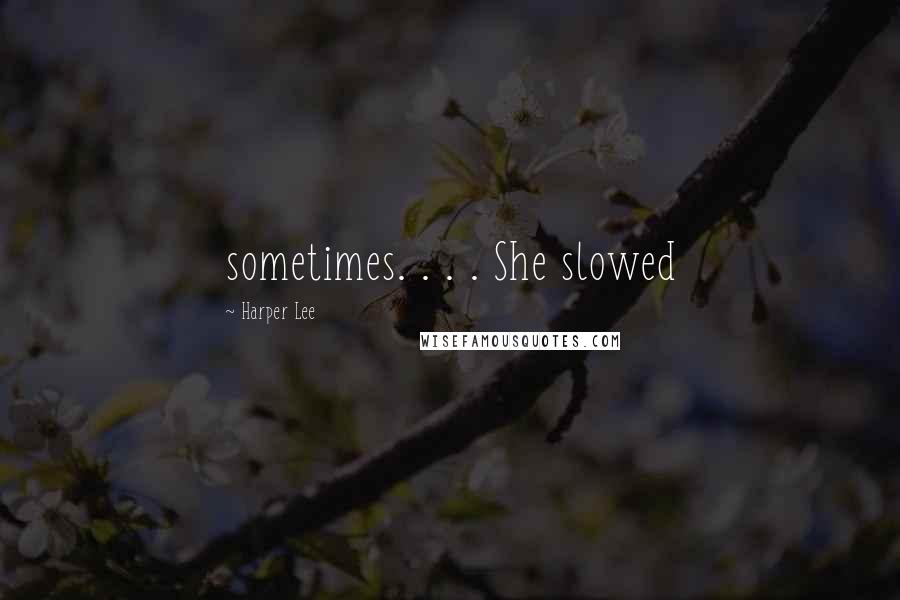 Harper Lee Quotes: sometimes. . . . She slowed