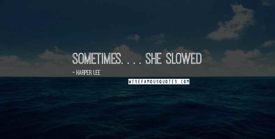 Harper Lee Quotes: sometimes. . . . She slowed