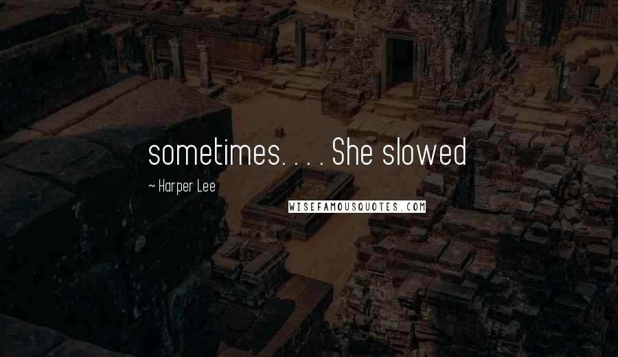 Harper Lee Quotes: sometimes. . . . She slowed