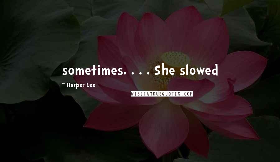 Harper Lee Quotes: sometimes. . . . She slowed