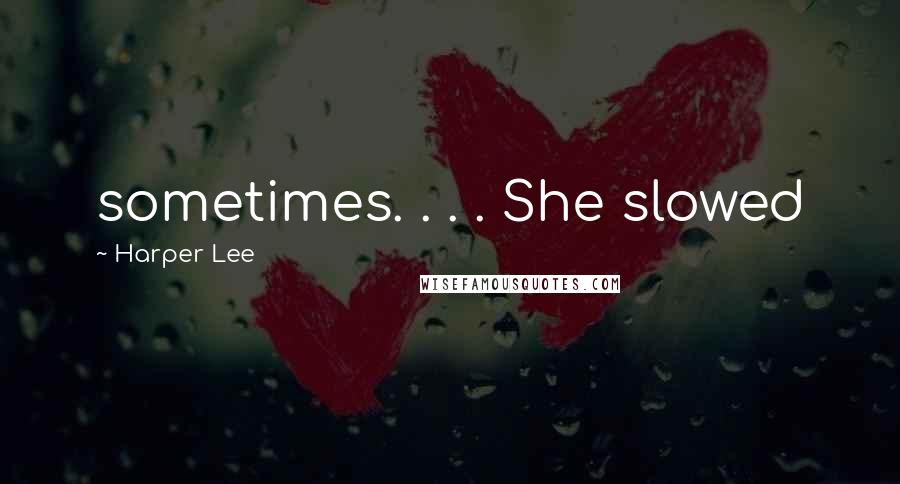 Harper Lee Quotes: sometimes. . . . She slowed