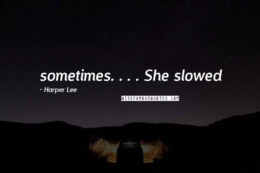 Harper Lee Quotes: sometimes. . . . She slowed