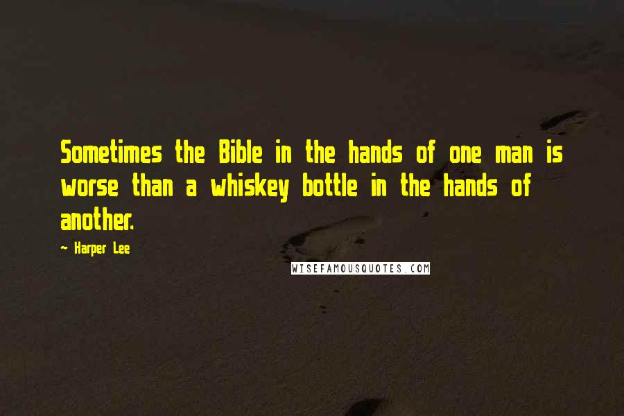 Harper Lee Quotes: Sometimes the Bible in the hands of one man is worse than a whiskey bottle in the hands of another.