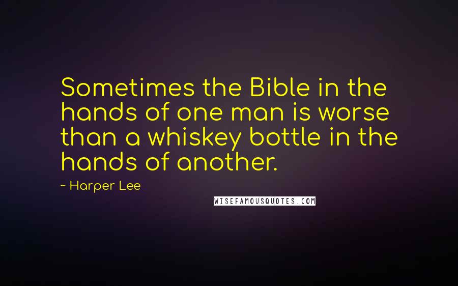 Harper Lee Quotes: Sometimes the Bible in the hands of one man is worse than a whiskey bottle in the hands of another.