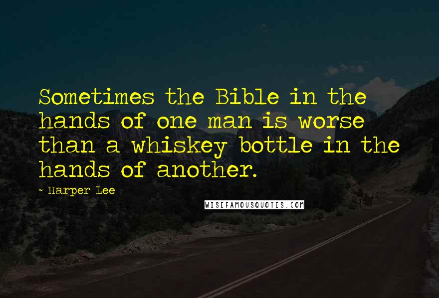 Harper Lee Quotes: Sometimes the Bible in the hands of one man is worse than a whiskey bottle in the hands of another.