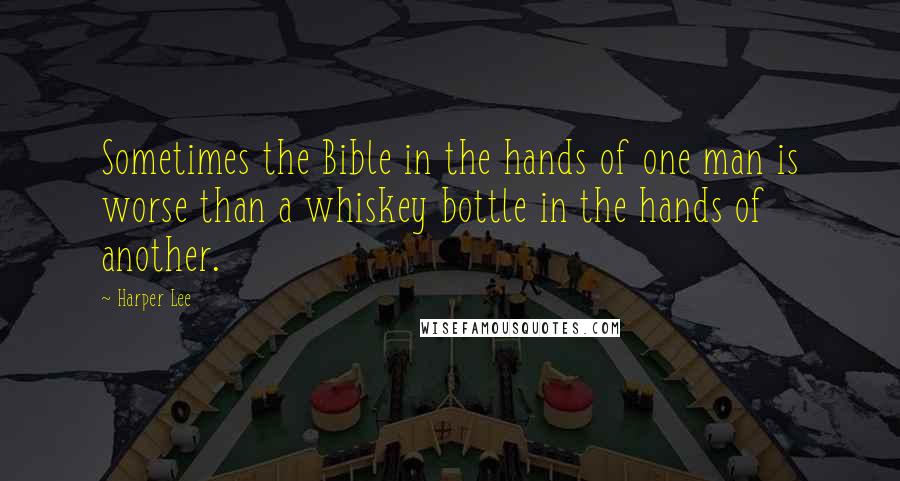 Harper Lee Quotes: Sometimes the Bible in the hands of one man is worse than a whiskey bottle in the hands of another.