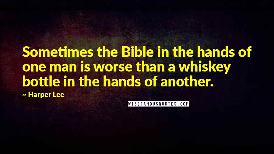 Harper Lee Quotes: Sometimes the Bible in the hands of one man is worse than a whiskey bottle in the hands of another.