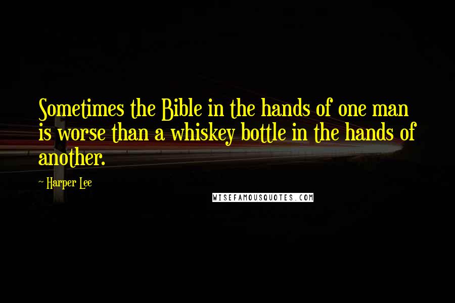 Harper Lee Quotes: Sometimes the Bible in the hands of one man is worse than a whiskey bottle in the hands of another.
