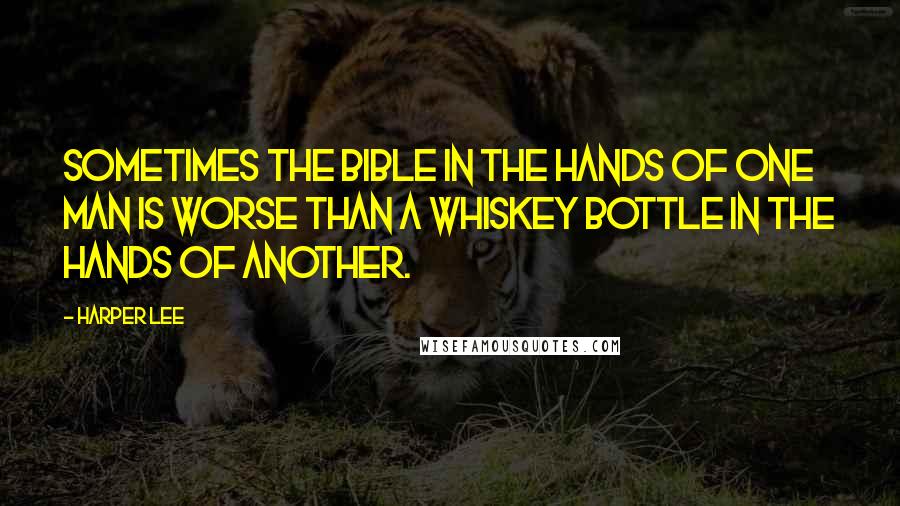 Harper Lee Quotes: Sometimes the Bible in the hands of one man is worse than a whiskey bottle in the hands of another.