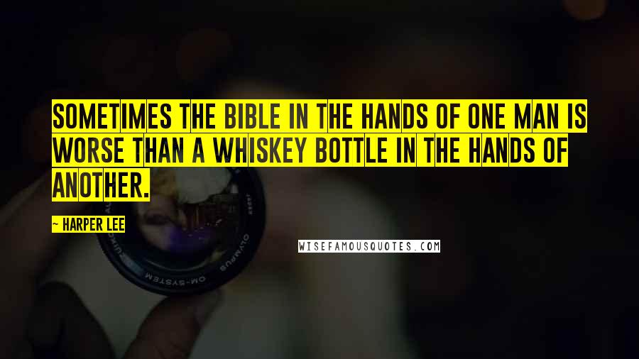 Harper Lee Quotes: Sometimes the Bible in the hands of one man is worse than a whiskey bottle in the hands of another.