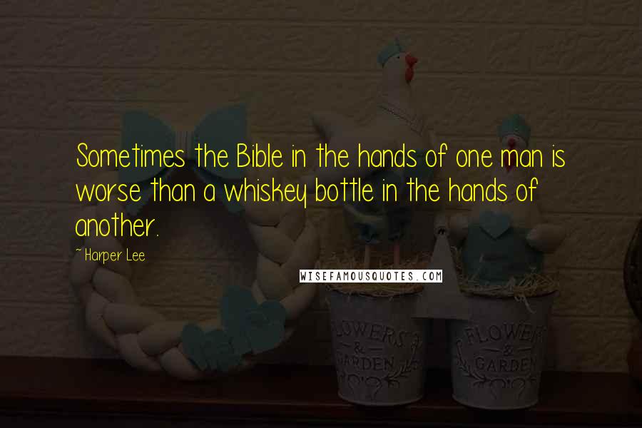 Harper Lee Quotes: Sometimes the Bible in the hands of one man is worse than a whiskey bottle in the hands of another.