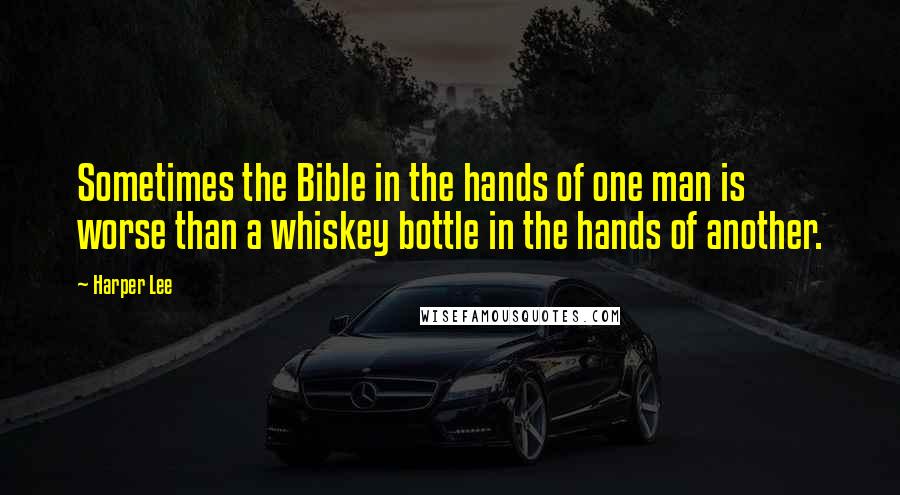 Harper Lee Quotes: Sometimes the Bible in the hands of one man is worse than a whiskey bottle in the hands of another.