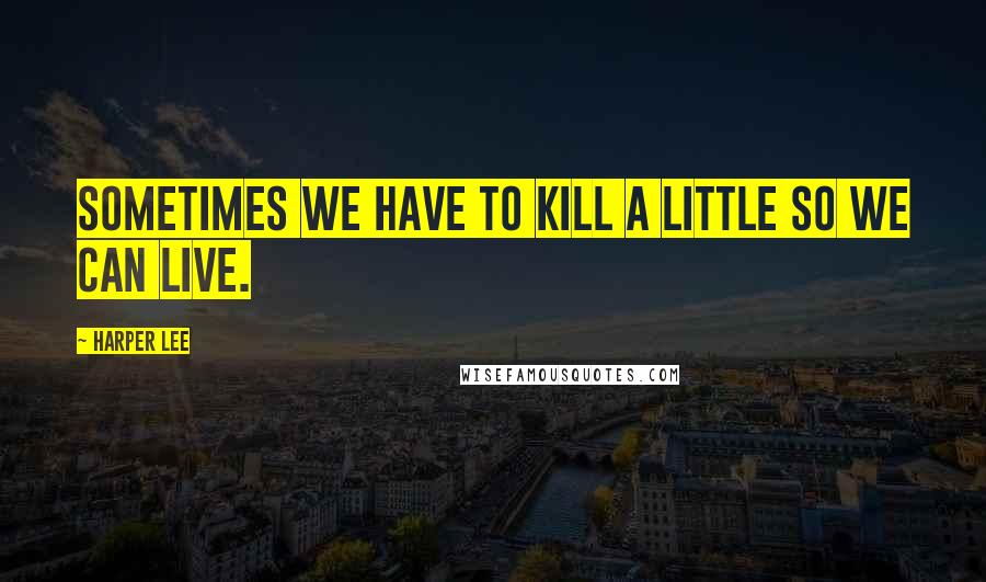 Harper Lee Quotes: Sometimes we have to kill a little so we can live.