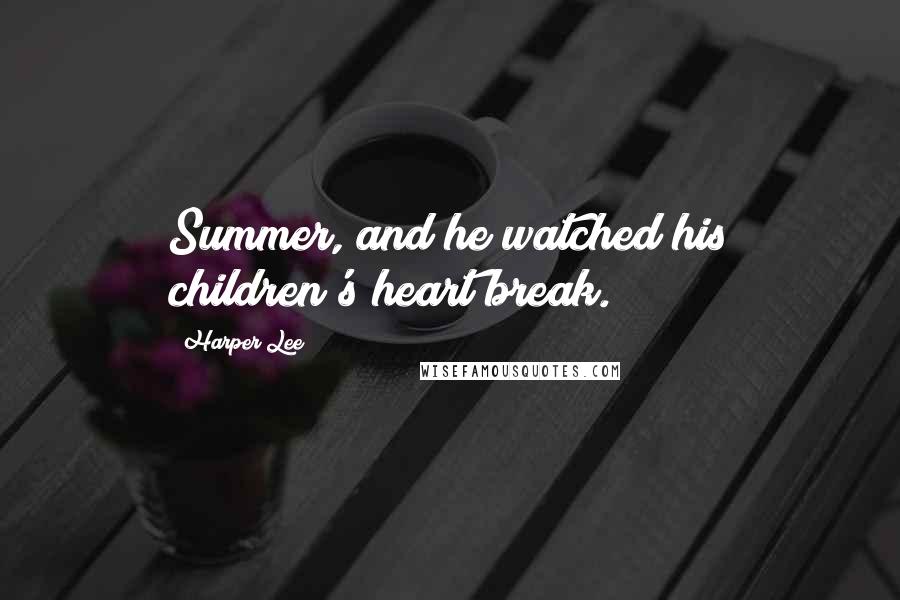 Harper Lee Quotes: Summer, and he watched his children's heart break.