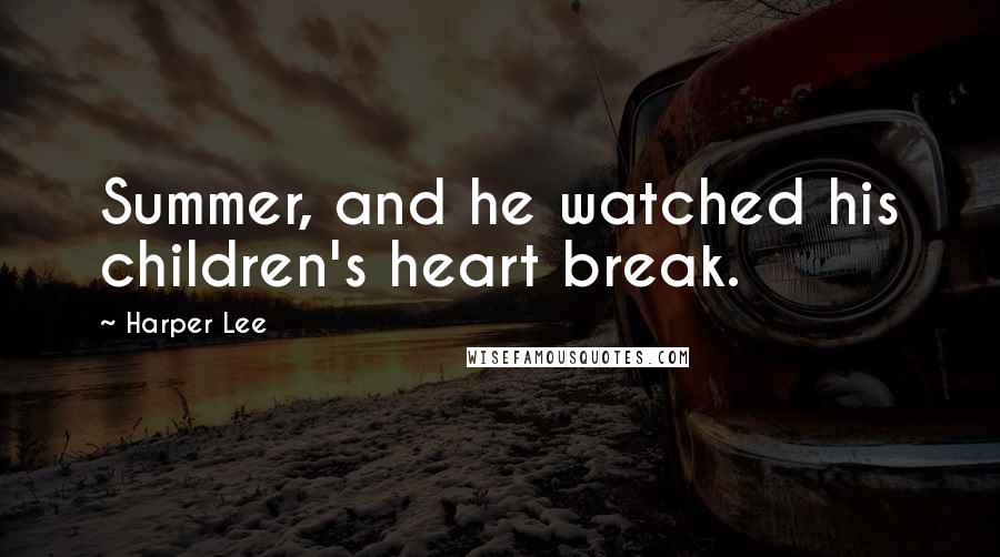 Harper Lee Quotes: Summer, and he watched his children's heart break.