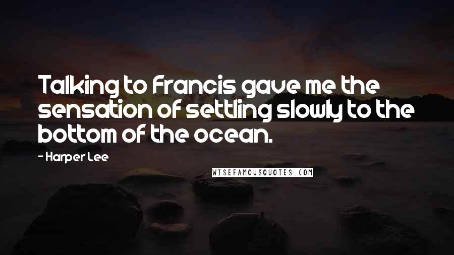 Harper Lee Quotes: Talking to Francis gave me the sensation of settling slowly to the bottom of the ocean.