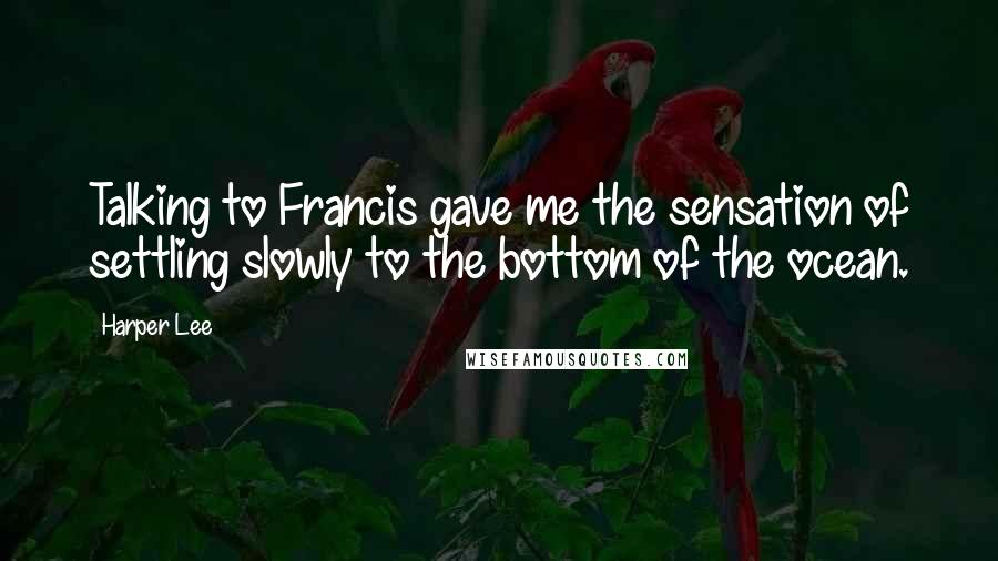 Harper Lee Quotes: Talking to Francis gave me the sensation of settling slowly to the bottom of the ocean.