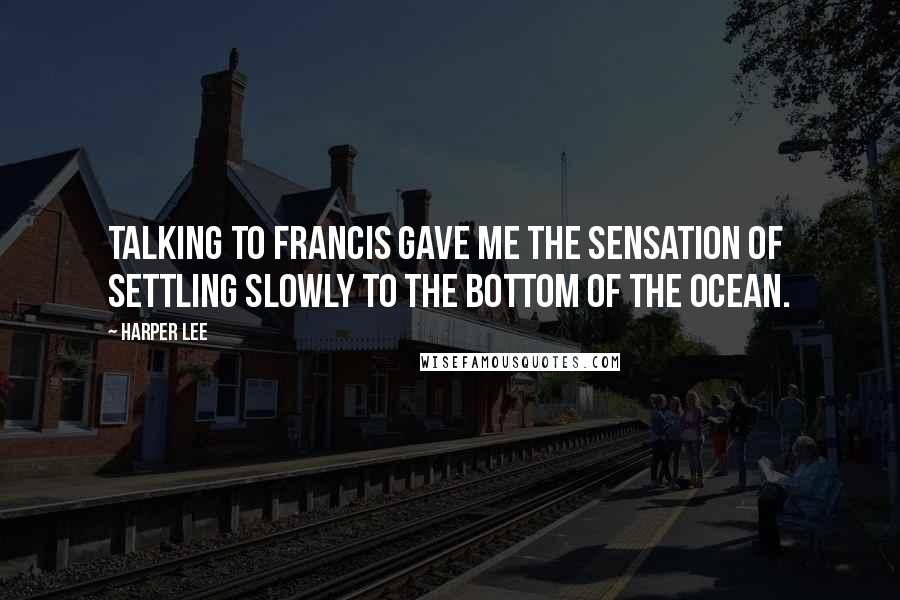 Harper Lee Quotes: Talking to Francis gave me the sensation of settling slowly to the bottom of the ocean.