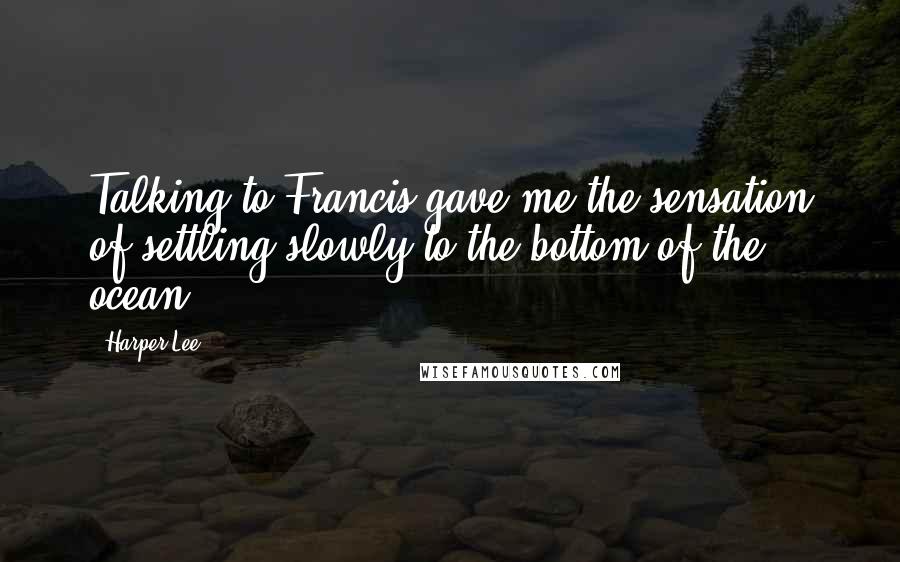 Harper Lee Quotes: Talking to Francis gave me the sensation of settling slowly to the bottom of the ocean.