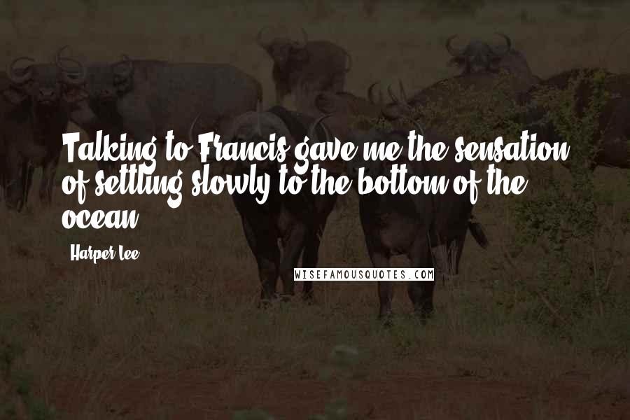 Harper Lee Quotes: Talking to Francis gave me the sensation of settling slowly to the bottom of the ocean.