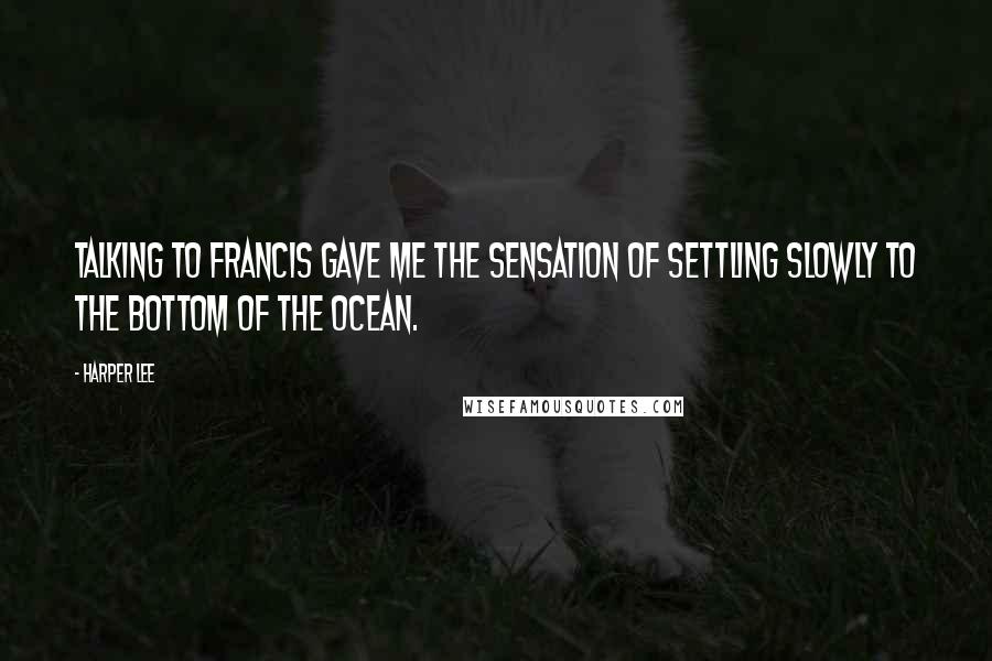 Harper Lee Quotes: Talking to Francis gave me the sensation of settling slowly to the bottom of the ocean.