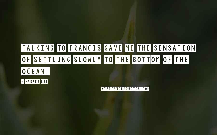 Harper Lee Quotes: Talking to Francis gave me the sensation of settling slowly to the bottom of the ocean.