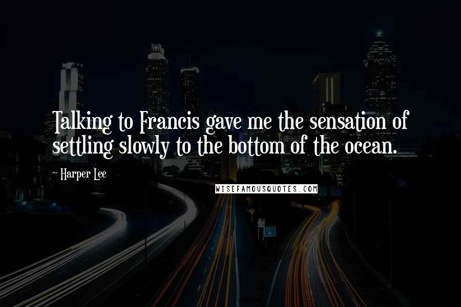 Harper Lee Quotes: Talking to Francis gave me the sensation of settling slowly to the bottom of the ocean.