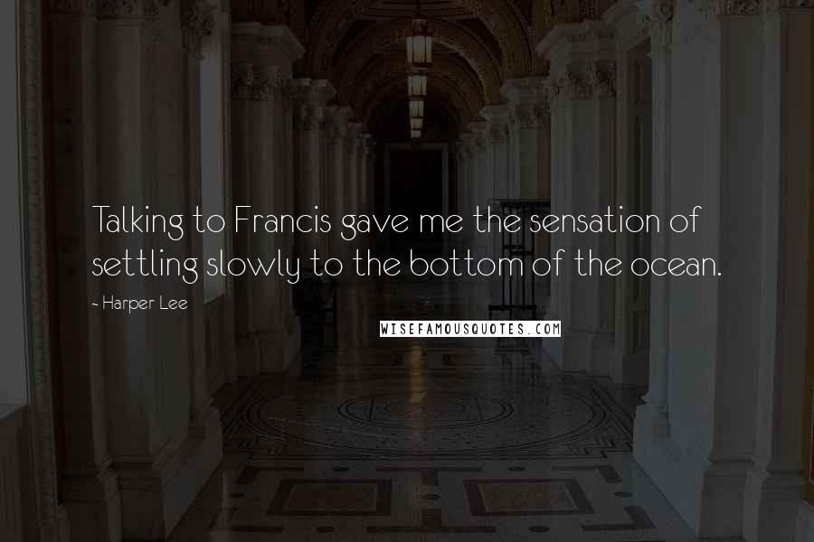 Harper Lee Quotes: Talking to Francis gave me the sensation of settling slowly to the bottom of the ocean.