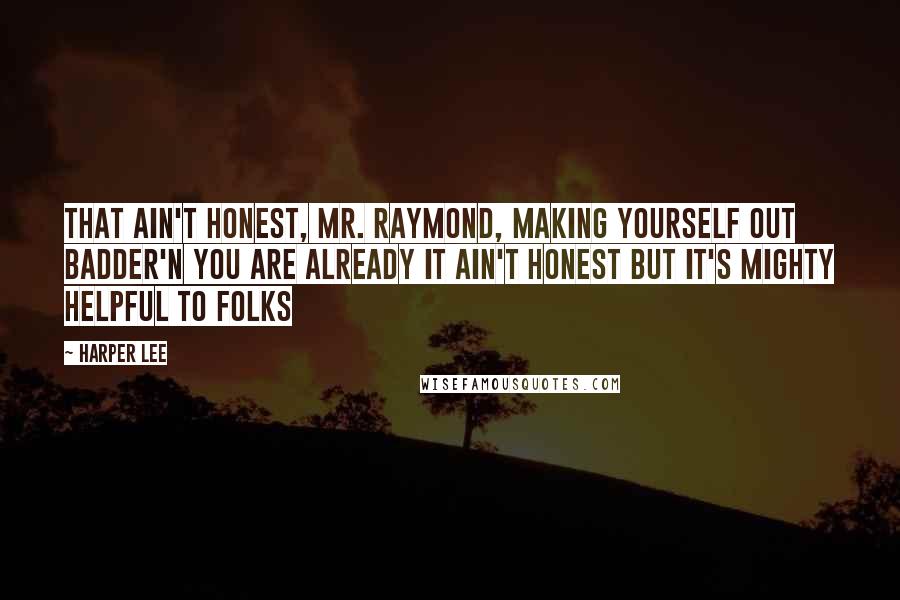 Harper Lee Quotes: That ain't honest, Mr. Raymond, making yourself out badder'n you are already It ain't honest but it's mighty helpful to folks