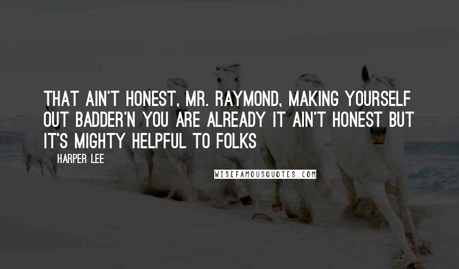 Harper Lee Quotes: That ain't honest, Mr. Raymond, making yourself out badder'n you are already It ain't honest but it's mighty helpful to folks