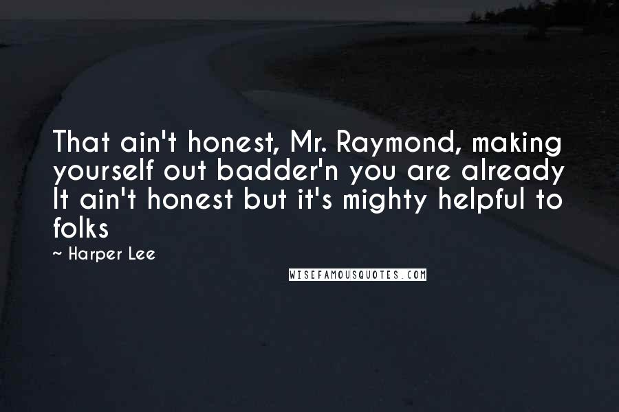 Harper Lee Quotes: That ain't honest, Mr. Raymond, making yourself out badder'n you are already It ain't honest but it's mighty helpful to folks