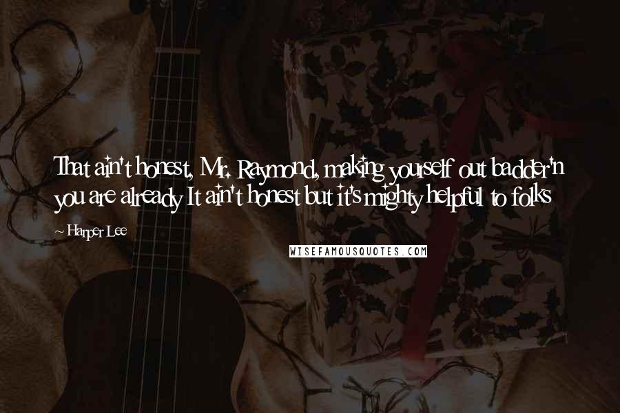 Harper Lee Quotes: That ain't honest, Mr. Raymond, making yourself out badder'n you are already It ain't honest but it's mighty helpful to folks