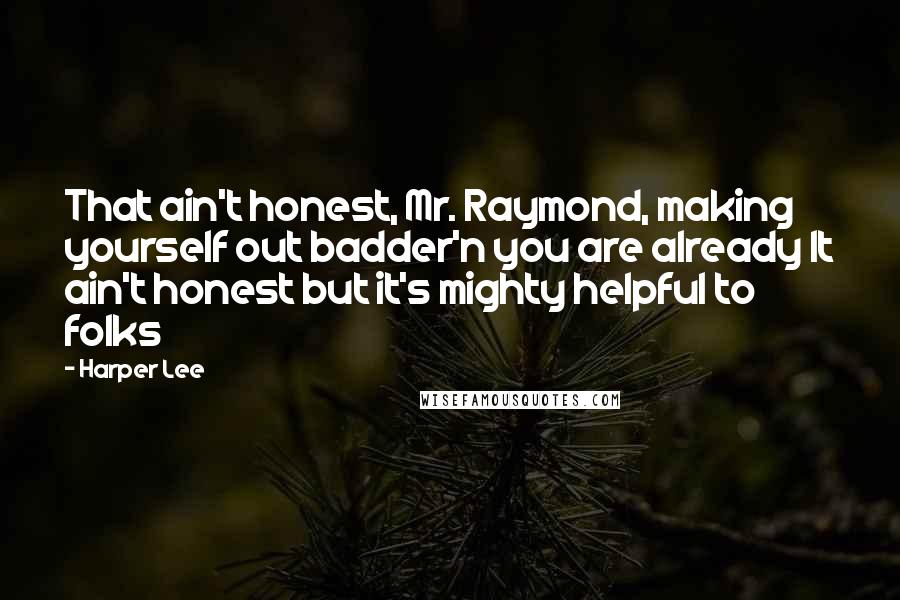 Harper Lee Quotes: That ain't honest, Mr. Raymond, making yourself out badder'n you are already It ain't honest but it's mighty helpful to folks