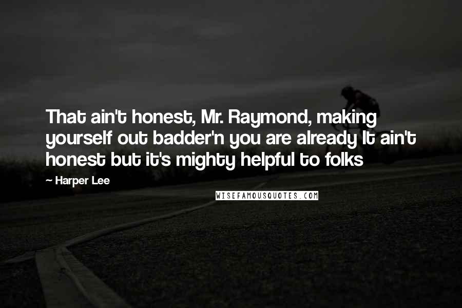 Harper Lee Quotes: That ain't honest, Mr. Raymond, making yourself out badder'n you are already It ain't honest but it's mighty helpful to folks