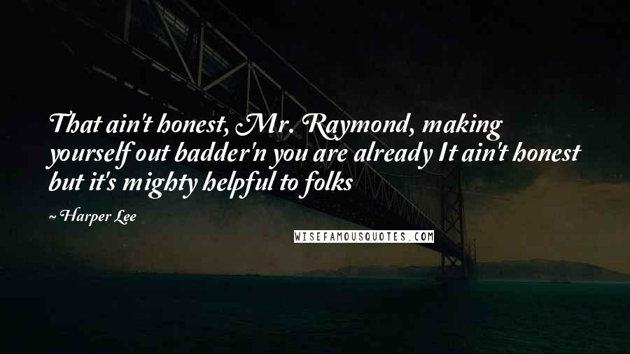 Harper Lee Quotes: That ain't honest, Mr. Raymond, making yourself out badder'n you are already It ain't honest but it's mighty helpful to folks