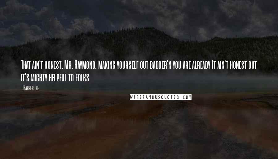 Harper Lee Quotes: That ain't honest, Mr. Raymond, making yourself out badder'n you are already It ain't honest but it's mighty helpful to folks