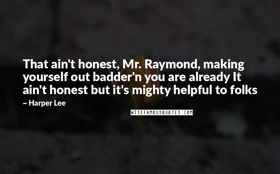 Harper Lee Quotes: That ain't honest, Mr. Raymond, making yourself out badder'n you are already It ain't honest but it's mighty helpful to folks