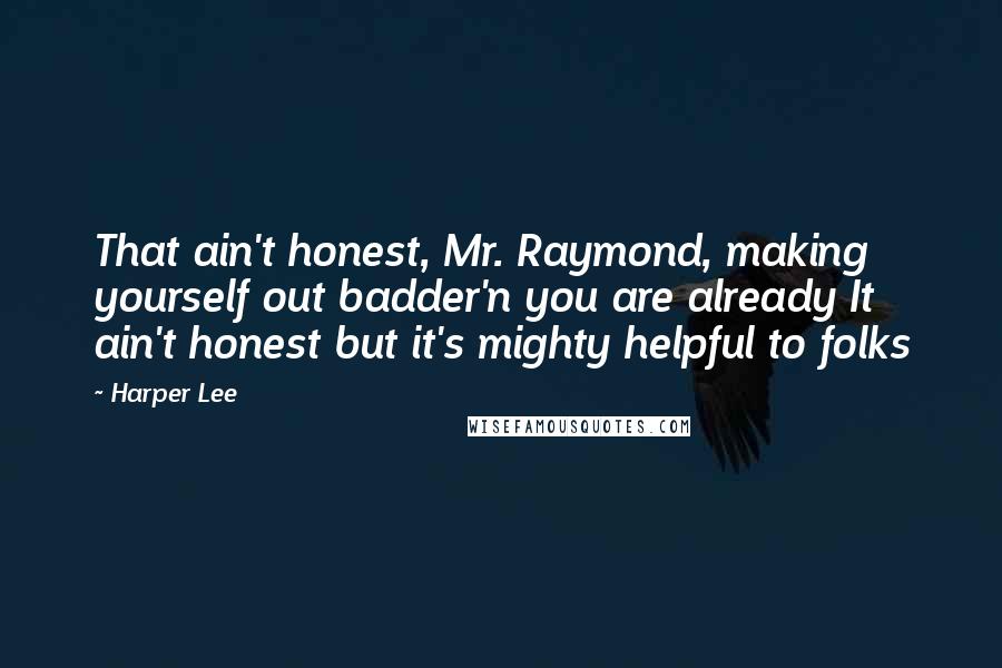 Harper Lee Quotes: That ain't honest, Mr. Raymond, making yourself out badder'n you are already It ain't honest but it's mighty helpful to folks