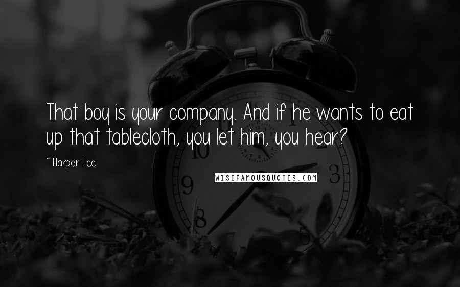 Harper Lee Quotes: That boy is your company. And if he wants to eat up that tablecloth, you let him, you hear?