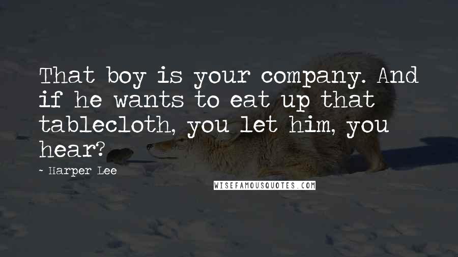 Harper Lee Quotes: That boy is your company. And if he wants to eat up that tablecloth, you let him, you hear?