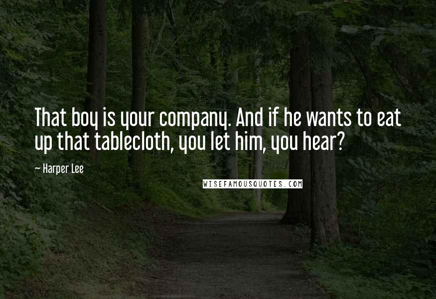 Harper Lee Quotes: That boy is your company. And if he wants to eat up that tablecloth, you let him, you hear?