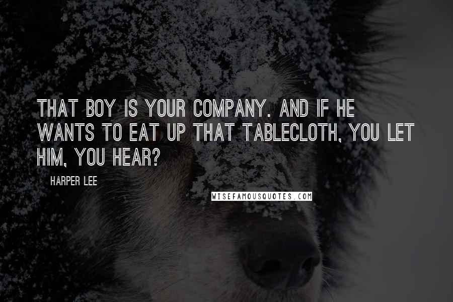 Harper Lee Quotes: That boy is your company. And if he wants to eat up that tablecloth, you let him, you hear?