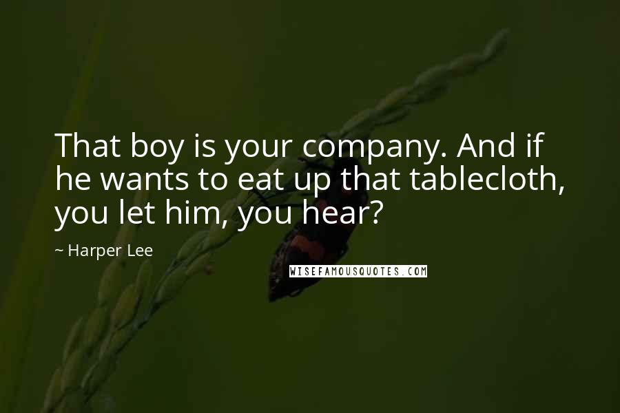Harper Lee Quotes: That boy is your company. And if he wants to eat up that tablecloth, you let him, you hear?
