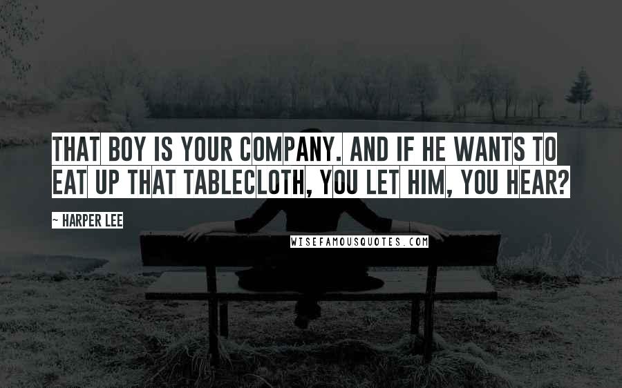 Harper Lee Quotes: That boy is your company. And if he wants to eat up that tablecloth, you let him, you hear?