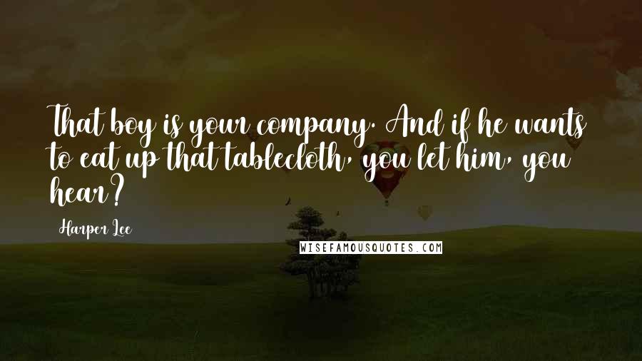 Harper Lee Quotes: That boy is your company. And if he wants to eat up that tablecloth, you let him, you hear?